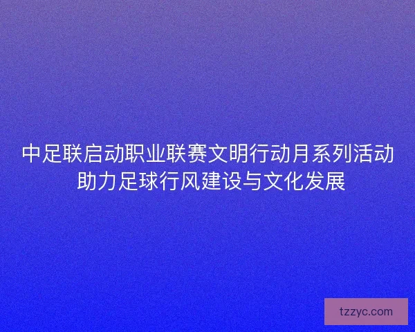 中足联启动职业联赛文明行动月系列活动 助力足球行风建设与文化发展