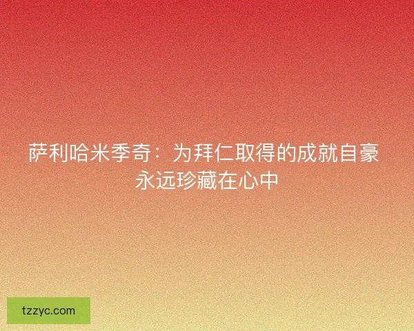 萨利哈米季奇：为拜仁取得的成就自豪 永远珍藏在心中
