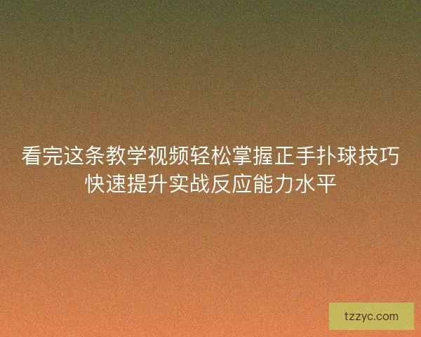 看完这条教学视频轻松掌握正手扑球技巧快速提升实战反应能力水平